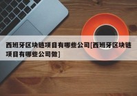 西班牙区块链项目有哪些公司[西班牙区块链项目有哪些公司做]