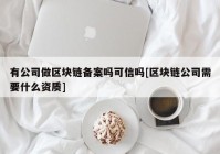 有公司做区块链备案吗可信吗[区块链公司需要什么资质]