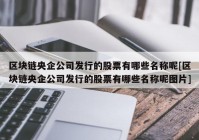 区块链央企公司发行的股票有哪些名称呢[区块链央企公司发行的股票有哪些名称呢图片]