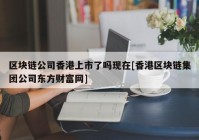 区块链公司香港上市了吗现在[香港区块链集团公司东方财富网]