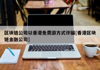 区块链公司以香港免费游方式诈骗[香港区块链金融公司]