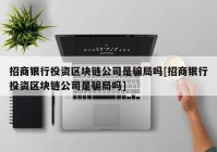 招商银行投资区块链公司是骗局吗[招商银行投资区块链公司是骗局吗]