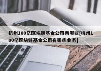 杭州100亿区块链基金公司有哪些[杭州100亿区块链基金公司有哪些业务]