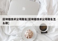 区块链技术公司取名[区块链技术公司取名怎么取]