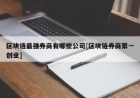 区块链最强券商有哪些公司[区块链券商第一创业]