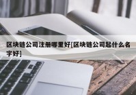 区块链公司注册哪里好[区块链公司起什么名字好]