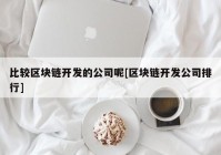 比较区块链开发的公司呢[区块链开发公司排行]