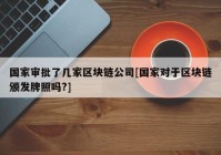 国家审批了几家区块链公司[国家对于区块链颁发牌照吗?]