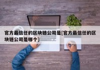 官方最信任的区块链公司是[官方最信任的区块链公司是哪个]