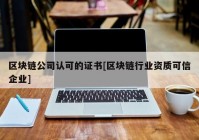 区块链公司认可的证书[区块链行业资质可信企业]