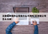 注册区块链的公司有什么不同吗[区块链公司怎么注册]