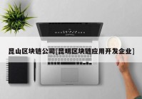 昆山区块链公司[昆明区块链应用开发企业]