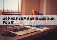 雄安新区最快的区块链公司[雄安新区区块链平台方案]