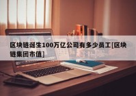 区块链诞生100万亿公司有多少员工[区块链集团市值]