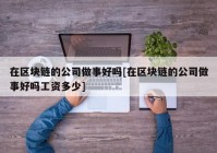 在区块链的公司做事好吗[在区块链的公司做事好吗工资多少]