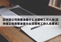 区块链公司需要准备什么资质呢工作人员[区块链公司需要准备什么资质呢工作人员要求]