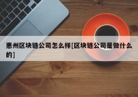 惠州区块链公司怎么样[区块链公司是做什么的]